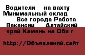 Водители BC на вахту. › Минимальный оклад ­ 60 000 - Все города Работа » Вакансии   . Алтайский край,Камень-на-Оби г.
